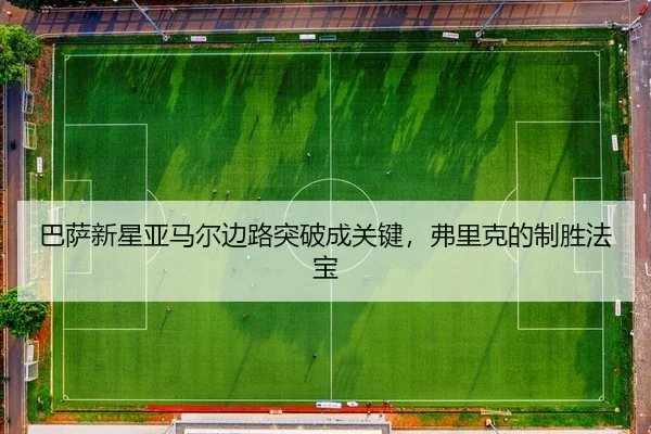 巴萨新星亚马尔边路突破成关键，弗里克的制胜法宝
